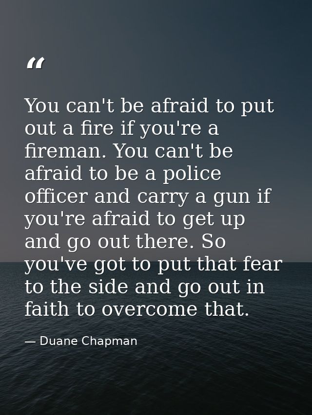 You can't be afraid to put out a fire if you're a fireman. You can't be afraid to be a police officer and carry a gun if — Duane Chapman