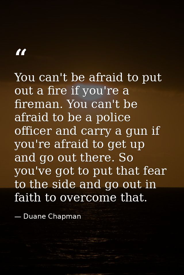 You can't be afraid to put out a fire if you're a fireman. You can't be afraid to be a police officer and carry a gun if — Duane Chapman