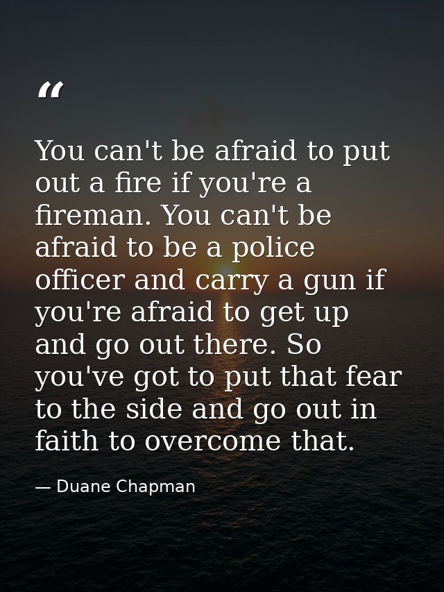 You can't be afraid to put out a fire if you're a fireman. You can't be afraid to be a police officer and carry a gun if — Duane Chapman