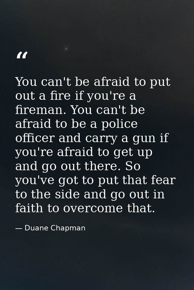 You can't be afraid to put out a fire if you're a fireman. You can't be afraid to be a police officer and carry a gun if — Duane Chapman