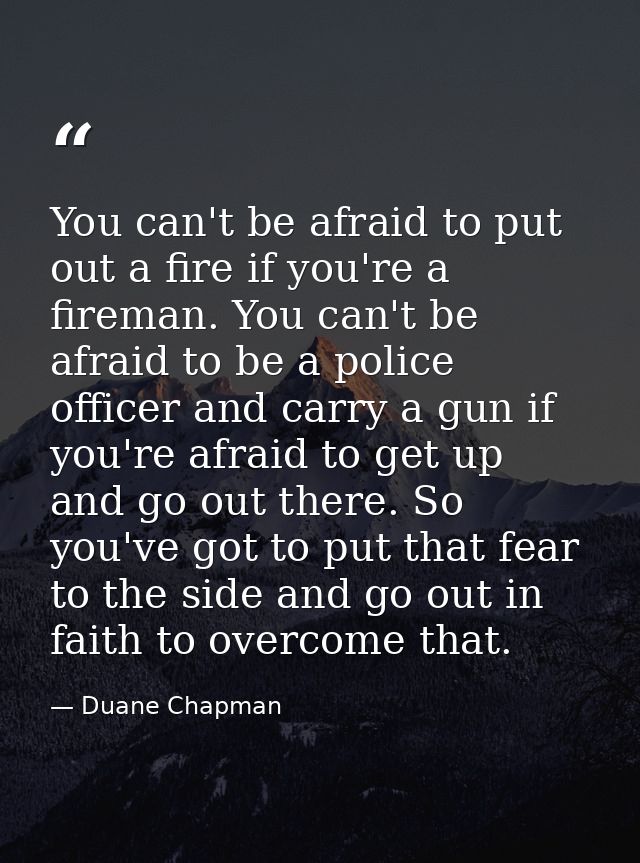 You can't be afraid to put out a fire if you're a fireman. You can't be afraid to be a police officer and carry a gun if — Duane Chapman