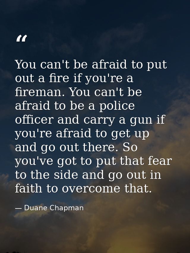 You can't be afraid to put out a fire if you're a fireman. You can't be afraid to be a police officer and carry a gun if — Duane Chapman