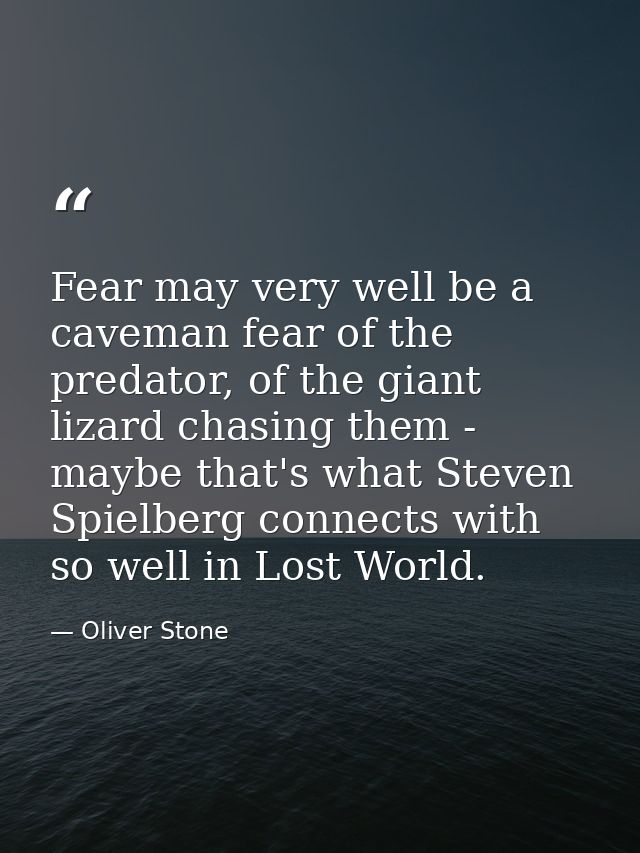 Fear may very well be a caveman fear of the predator, of the giant lizard chasing them - maybe that's what Steven Spielb — Oliver Stone