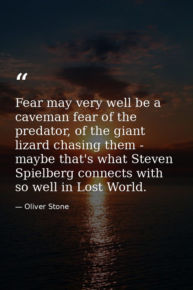 Fear may very well be a caveman fear of the predator, of the giant lizard chasing them - maybe that's what Steven Spielb — Oliver Stone