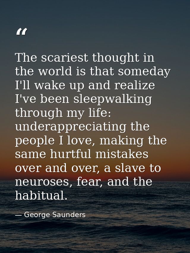 The scariest thought in the world is that someday I'll wake up and realize I've been sleepwalking through my life: under — George Saunders