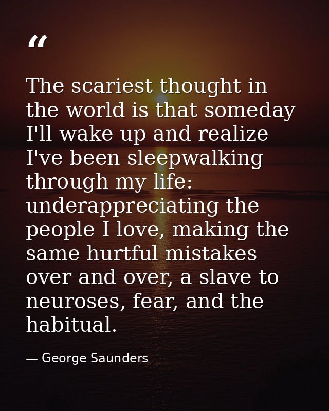 The scariest thought in the world is that someday I'll wake up and realize I've been sleepwalking through my life: under — George Saunders