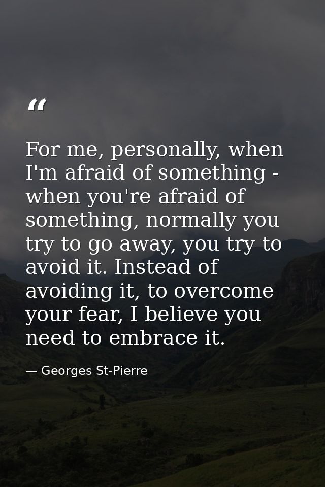 For me, personally, when I'm afraid of something - when you're afraid of something, normally you try to go away, you try — Georges St-Pierre