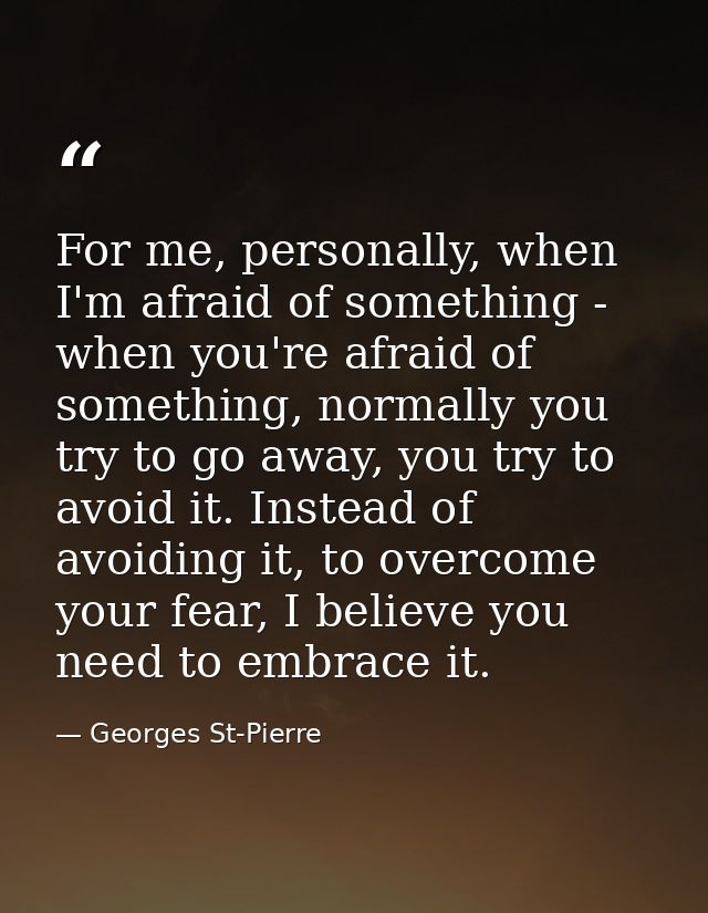 For me, personally, when I'm afraid of something - when you're afraid of something, normally you try to go away, you try — Georges St-Pierre