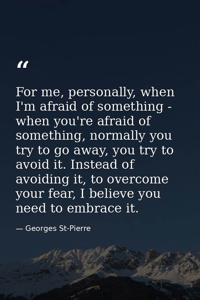 For me, personally, when I'm afraid of something - when you're afraid of something, normally you try to go away, you try — Georges St-Pierre