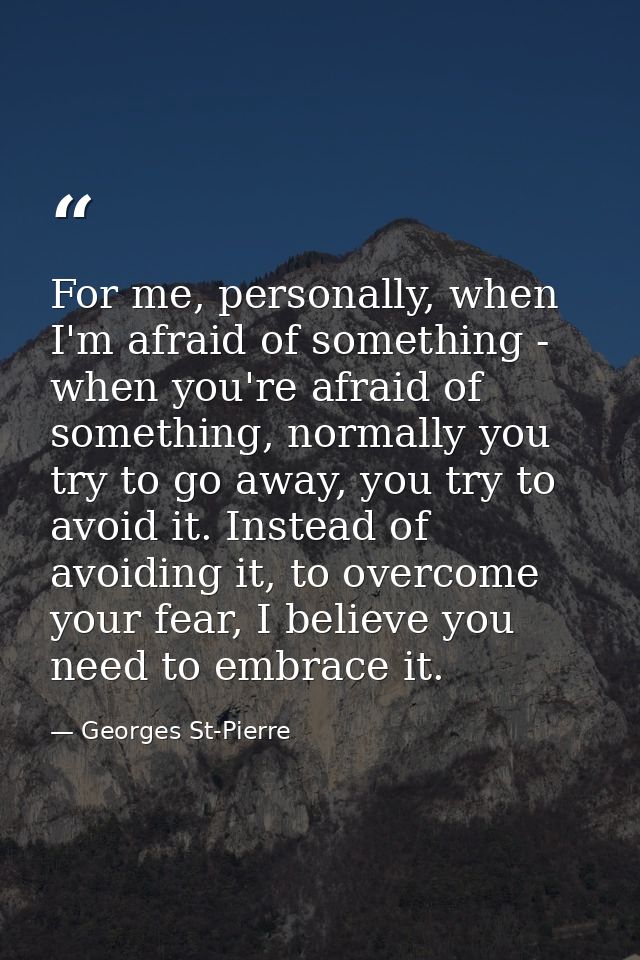 For me, personally, when I'm afraid of something - when you're afraid of something, normally you try to go away, you try — Georges St-Pierre