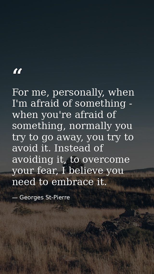 For me, personally, when I'm afraid of something - when you're afraid of something, normally you try to go away, you try — Georges St-Pierre