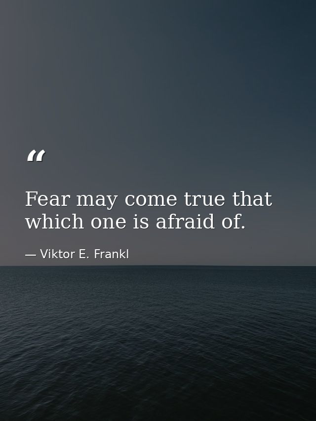 Fear may come true that which one is afraid of. — Viktor E. Frankl
