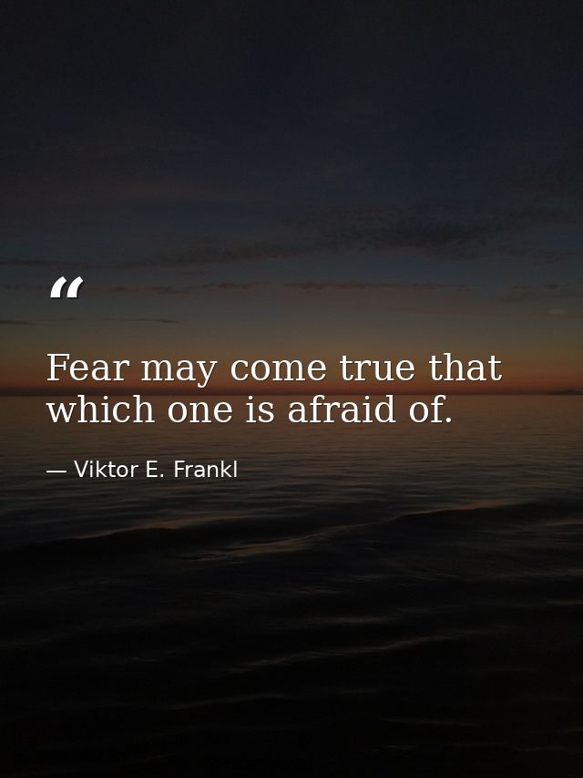 Fear may come true that which one is afraid of. — Viktor E. Frankl