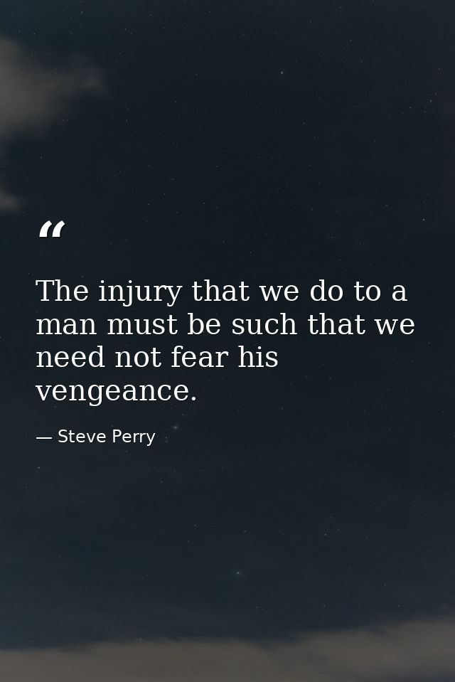 The injury that we do to a man must be such that we need not fear his vengeance. — Steve Perry