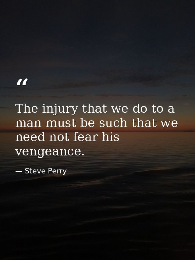 The injury that we do to a man must be such that we need not fear his vengeance. — Steve Perry