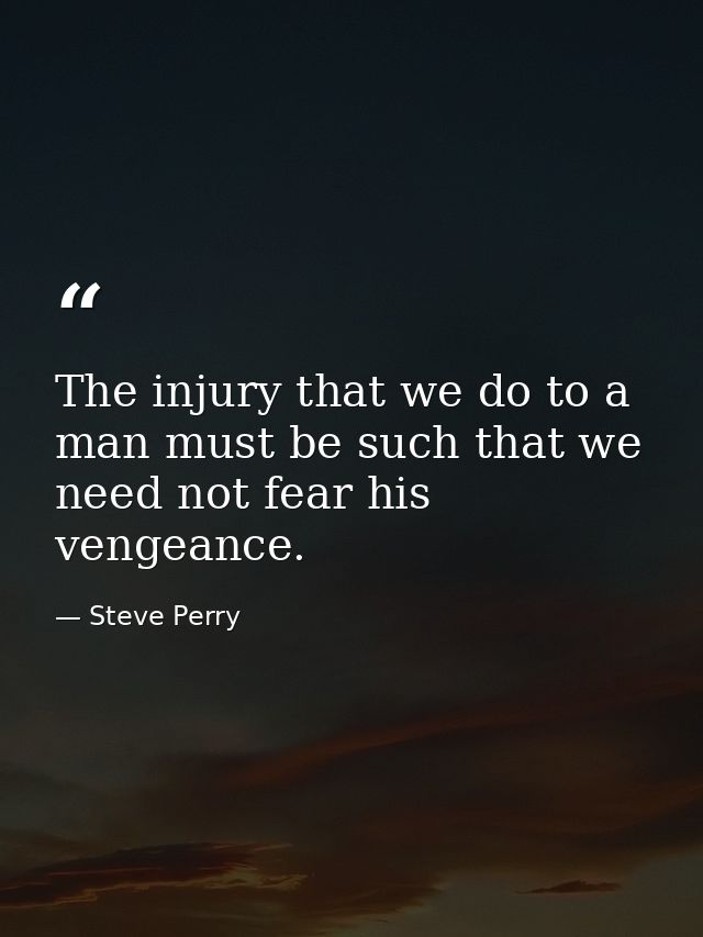 The injury that we do to a man must be such that we need not fear his vengeance. — Steve Perry