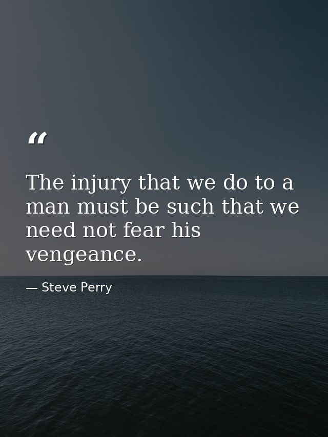 The injury that we do to a man must be such that we need not fear his vengeance. — Steve Perry