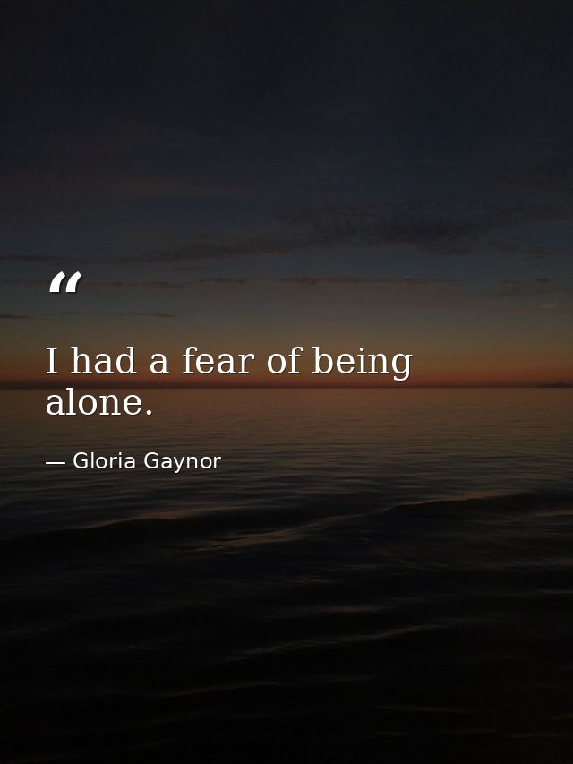I had a fear of being alone. — Gloria Gaynor