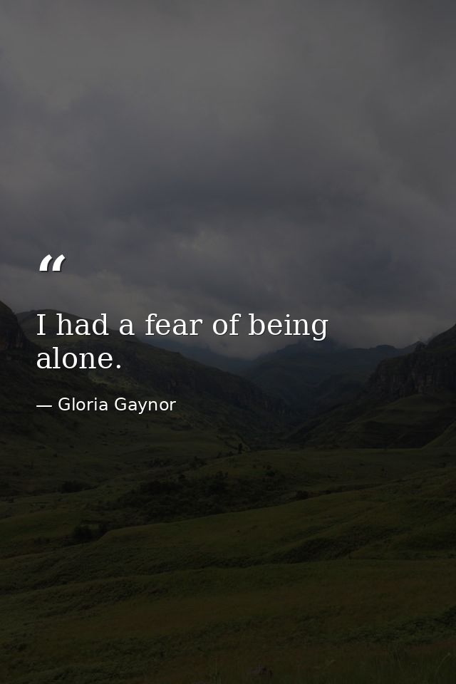 I had a fear of being alone. — Gloria Gaynor