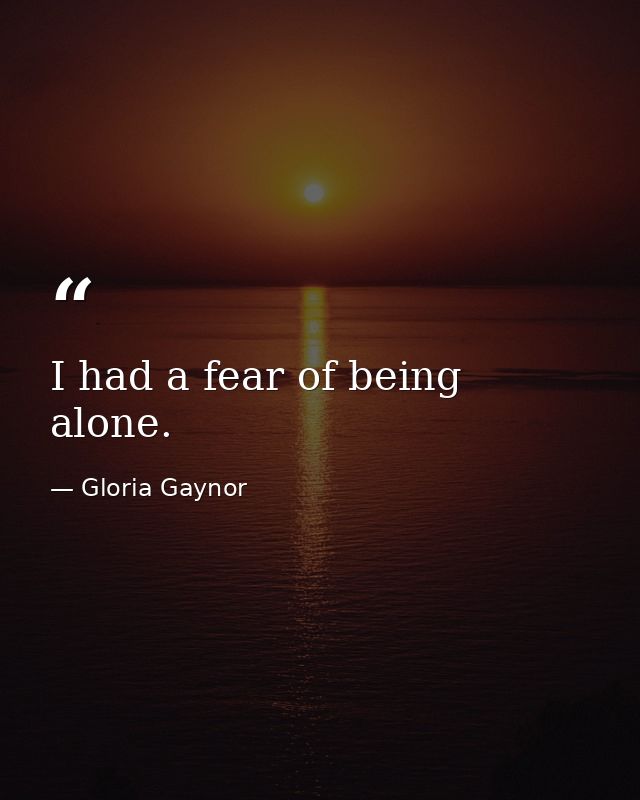 I had a fear of being alone. — Gloria Gaynor