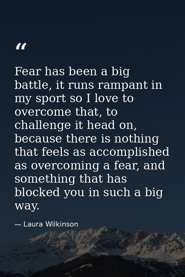 Fear has been a big battle, it runs rampant in my sport so I love to overcome that, to challenge it head on, because the — Laura Wilkinson