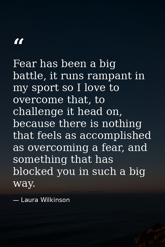 Fear has been a big battle, it runs rampant in my sport so I love to overcome that, to challenge it head on, because the — Laura Wilkinson