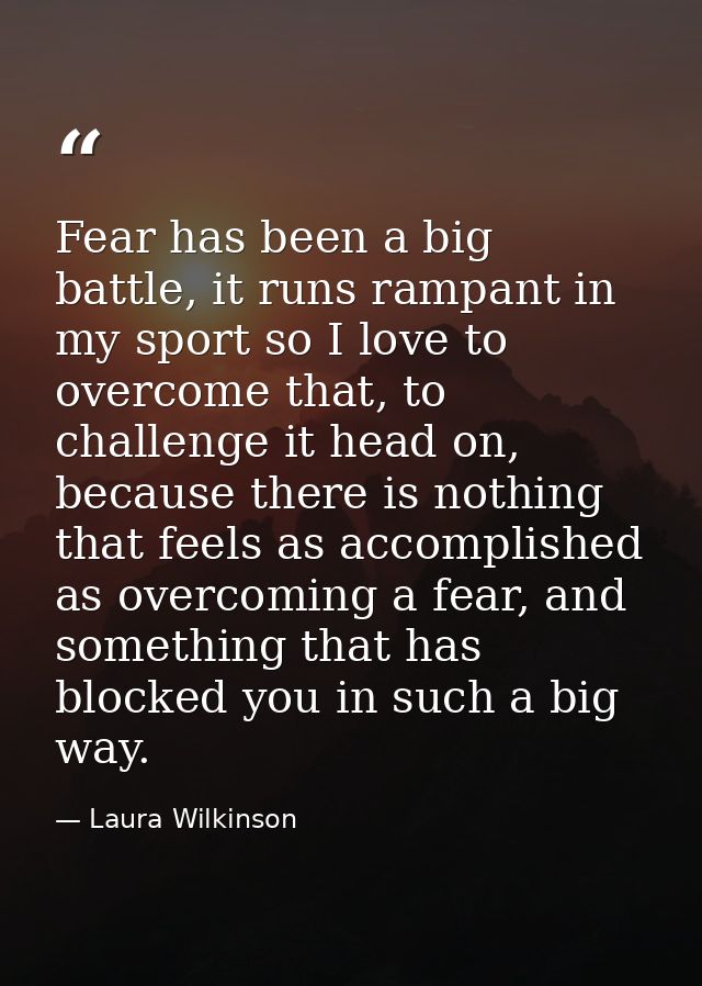 Fear has been a big battle, it runs rampant in my sport so I love to overcome that, to challenge it head on, because the — Laura Wilkinson