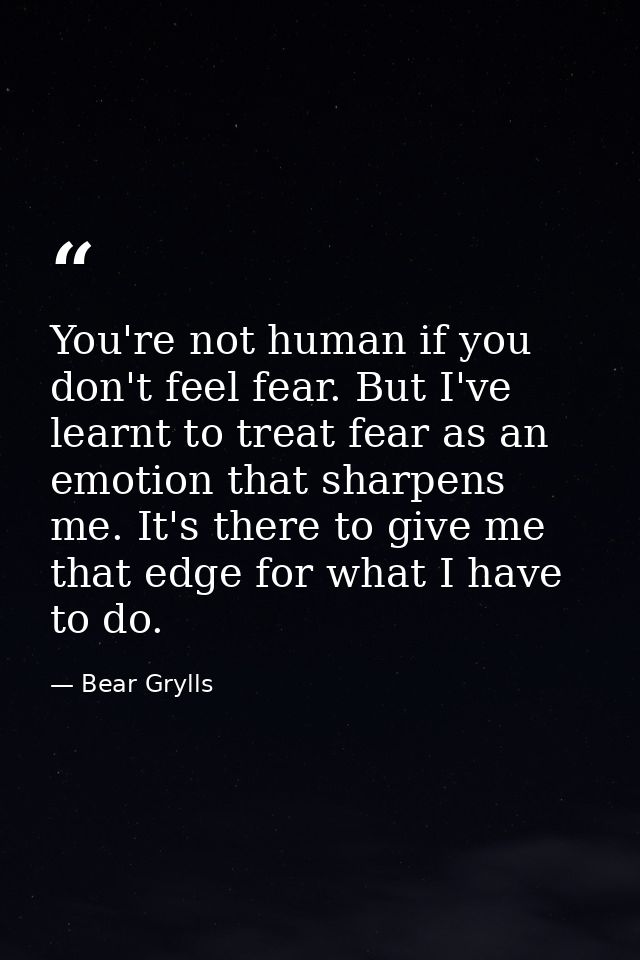 You're not human if you don't feel fear. But I've learnt to treat fear as an emotion that sharpens me. It's there to giv — Bear Grylls