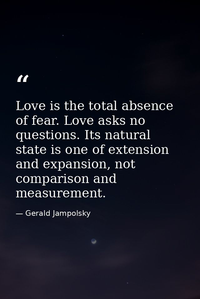 Love is the total absence of fear. Love asks no questions. Its natural state is one of extension and expansion, not comp — Gerald Jampolsky
