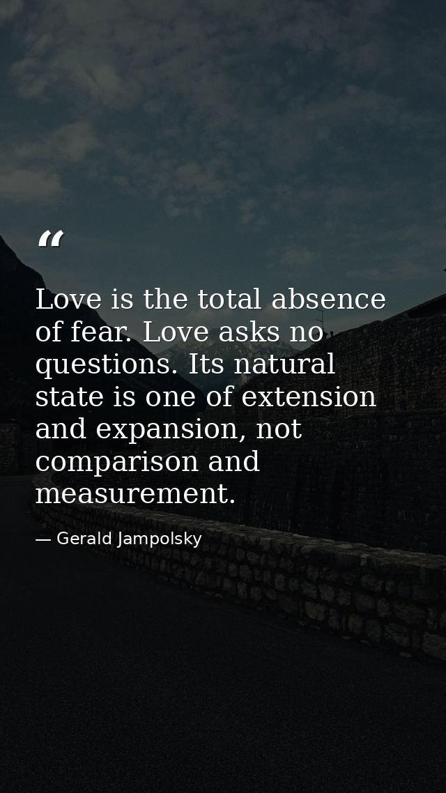 Love is the total absence of fear. Love asks no questions. Its natural state is one of extension and expansion, not comp — Gerald Jampolsky