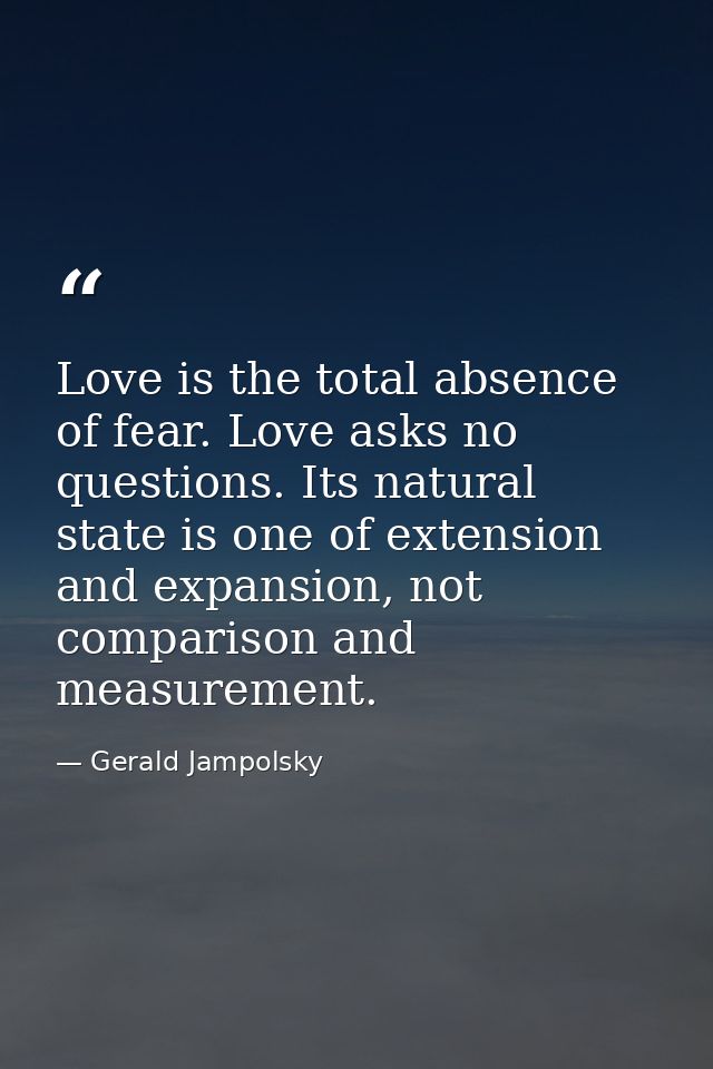 Love is the total absence of fear. Love asks no questions. Its natural state is one of extension and expansion, not comp — Gerald Jampolsky