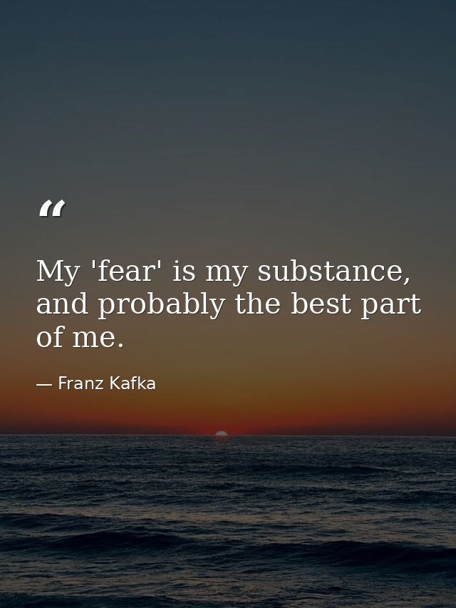 My 'fear' is my substance, and probably the best part of me. — Franz Kafka