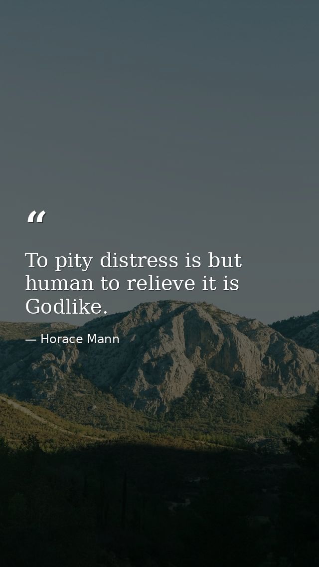 To pity distress is but human to relieve it is Godlike. — Horace Mann