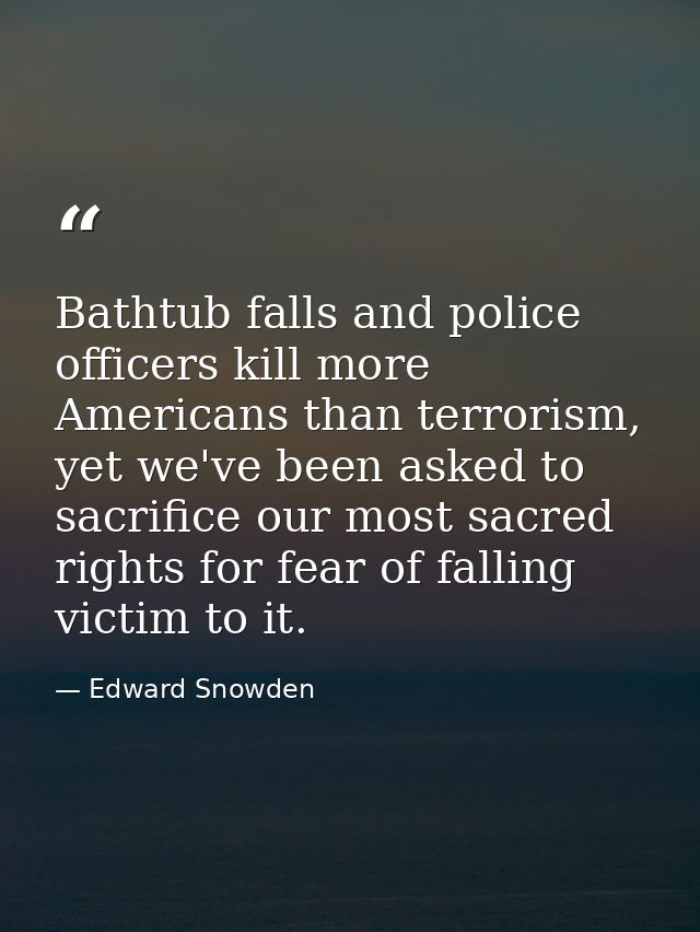 Bathtub falls and police officers kill more Americans than terrorism, yet we've been asked to sacrifice our most sacred  — Edward Snowden