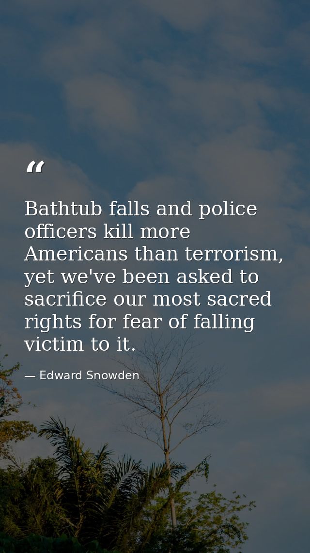 Bathtub falls and police officers kill more Americans than terrorism, yet we've been asked to sacrifice our most sacred  — Edward Snowden