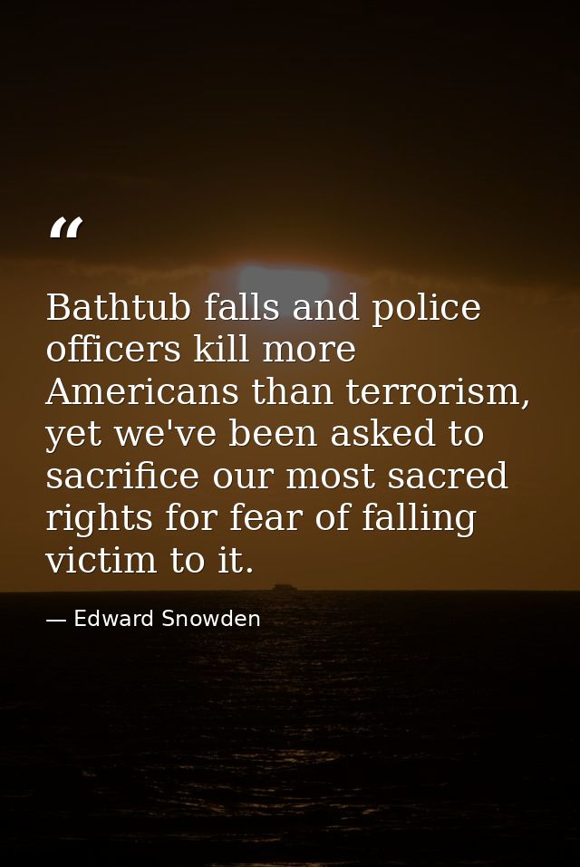 Bathtub falls and police officers kill more Americans than terrorism, yet we've been asked to sacrifice our most sacred  — Edward Snowden