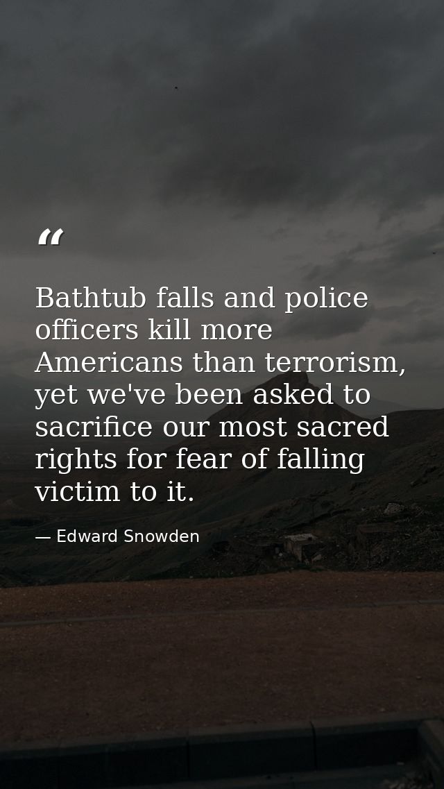 Bathtub falls and police officers kill more Americans than terrorism, yet we've been asked to sacrifice our most sacred  — Edward Snowden