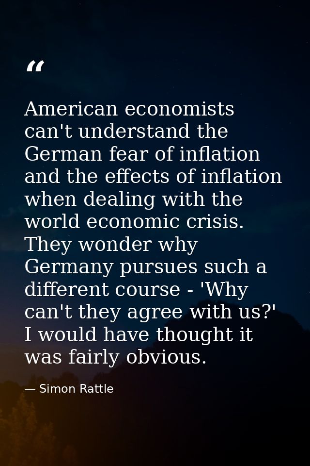 American economists can't understand the German fear of inflation and the effects of inflation when dealing with the wor — Simon Rattle