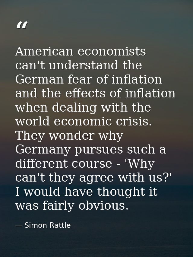 American economists can't understand the German fear of inflation and the effects of inflation when dealing with the wor — Simon Rattle