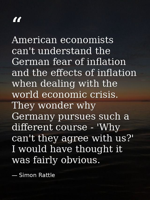 American economists can't understand the German fear of inflation and the effects of inflation when dealing with the wor — Simon Rattle