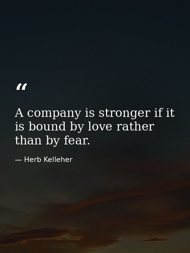 A company is stronger if it is bound by love rather than by fear. — Herb Kelleher