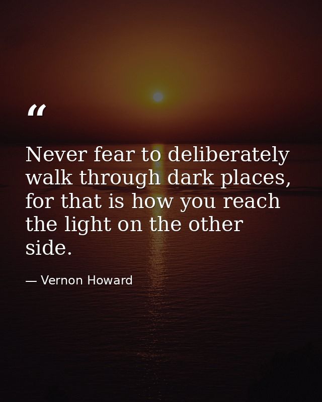 Never fear to deliberately walk through dark places, for that is how you reach the light on the other side. — Vernon Howard