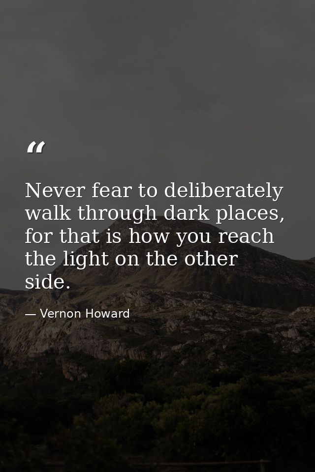 Never fear to deliberately walk through dark places, for that is how you reach the light on the other side. — Vernon Howard