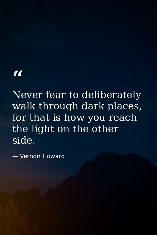 Never fear to deliberately walk through dark places, for that is how you reach the light on the other side. — Vernon Howard