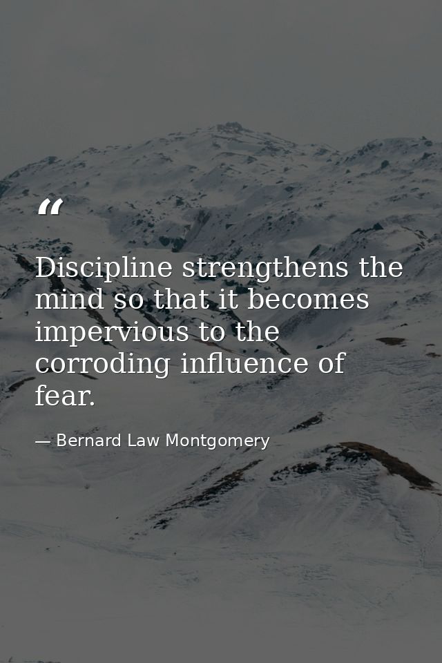 Discipline strengthens the mind so that it becomes impervious to the corroding influence of fear. — Bernard Law Montgomery