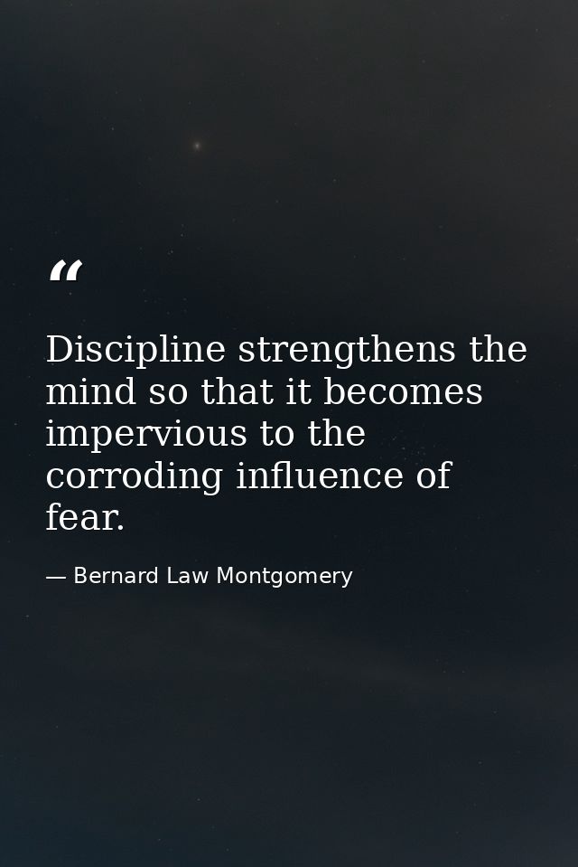 Discipline strengthens the mind so that it becomes impervious to the corroding influence of fear. — Bernard Law Montgomery