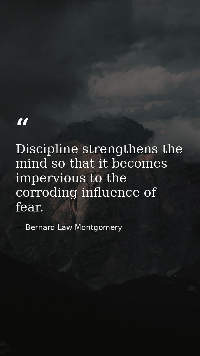 Discipline strengthens the mind so that it becomes impervious to the corroding influence of fear. — Bernard Law Montgomery