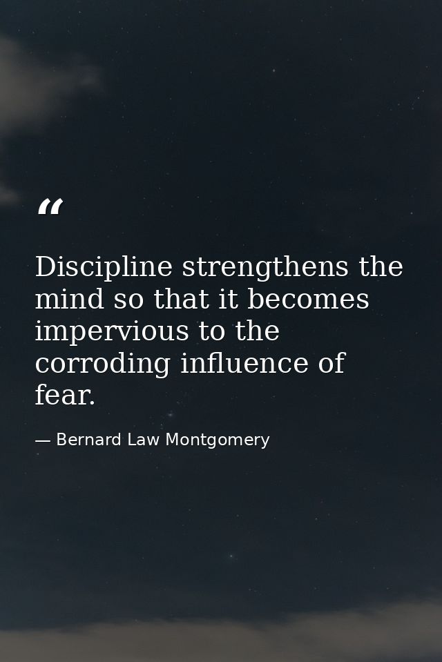 Discipline strengthens the mind so that it becomes impervious to the corroding influence of fear. — Bernard Law Montgomery