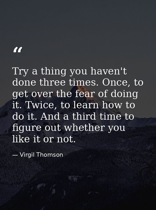 Try a thing you haven't done three times. Once, to get over the fear of doing it. Twice, to learn how to do it. And a th — Virgil Thomson