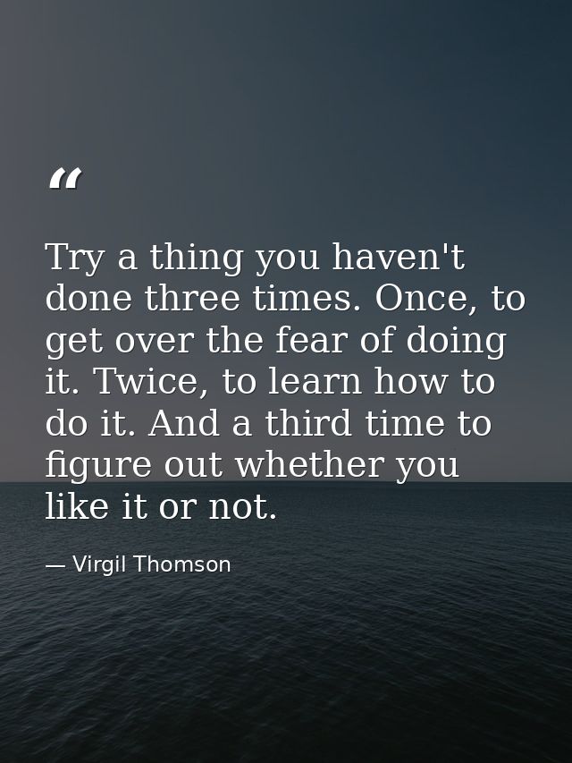 Try a thing you haven't done three times. Once, to get over the fear of doing it. Twice, to learn how to do it. And a th — Virgil Thomson